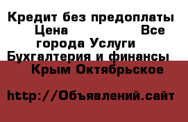 Кредит без предоплаты.  › Цена ­ 1 500 000 - Все города Услуги » Бухгалтерия и финансы   . Крым,Октябрьское